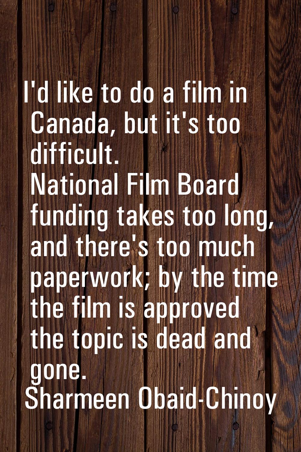 I'd like to do a film in Canada, but it's too difficult. National Film Board funding takes too long