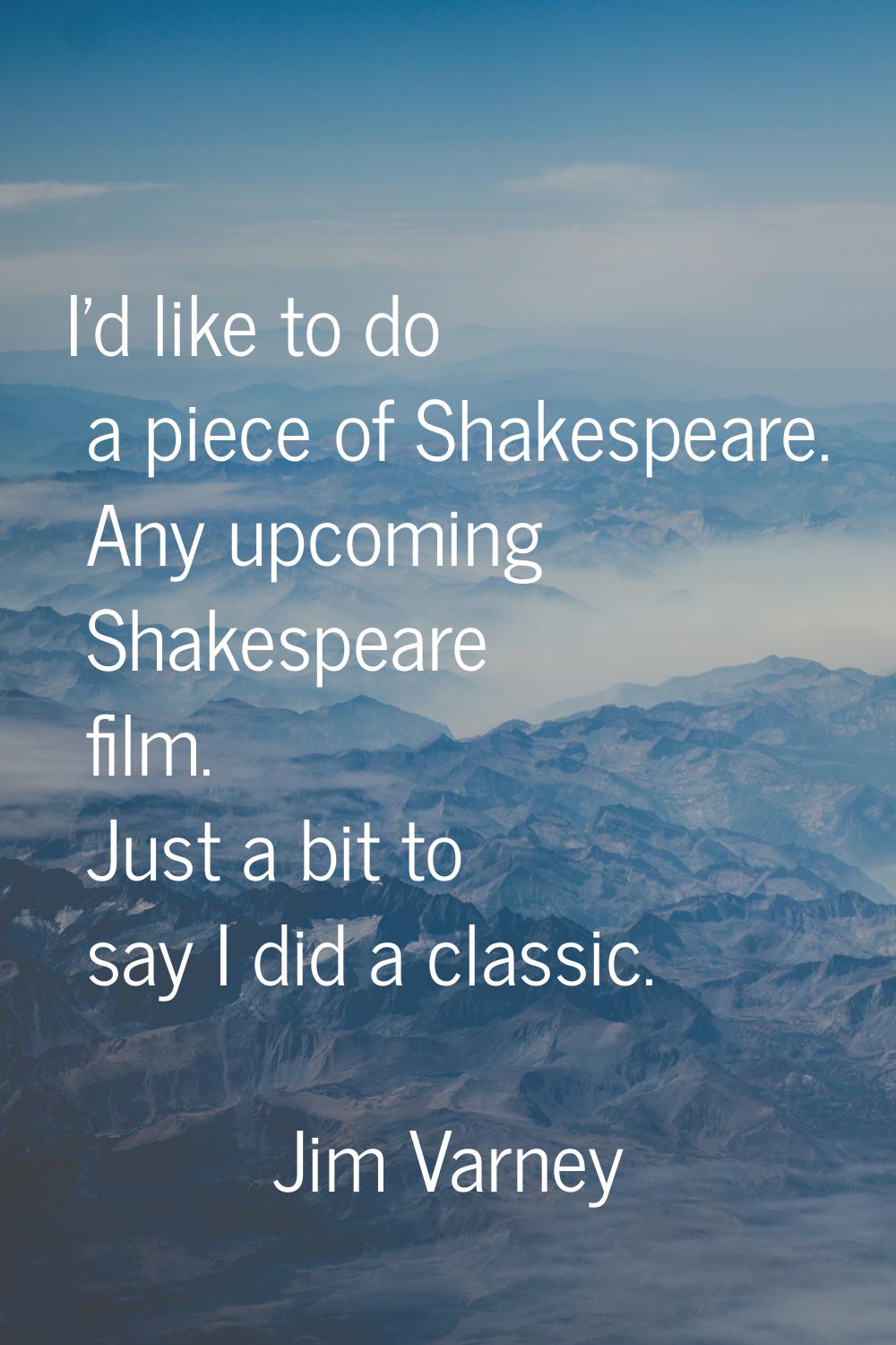 I'd like to do a piece of Shakespeare. Any upcoming Shakespeare film. Just a bit to say I did a cla