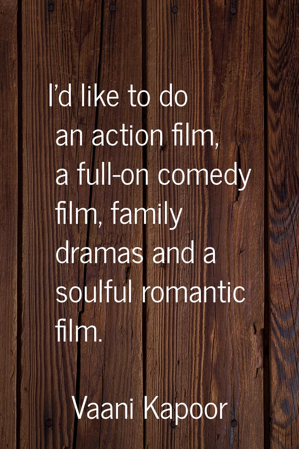 I'd like to do an action film, a full-on comedy film, family dramas and a soulful romantic film.