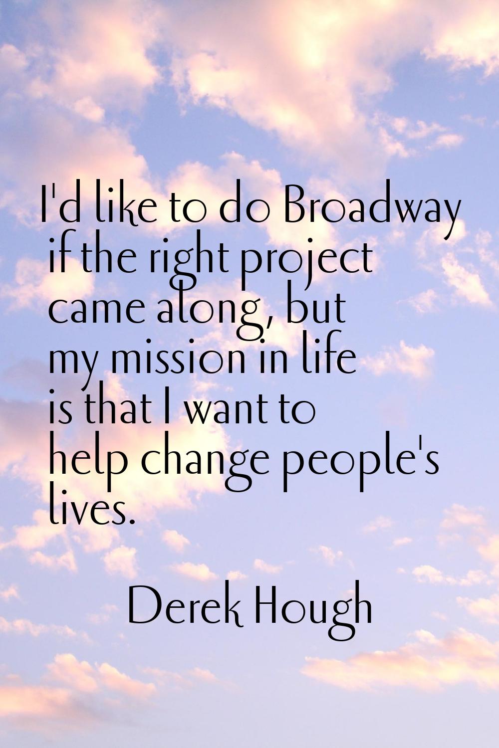 I'd like to do Broadway if the right project came along, but my mission in life is that I want to h