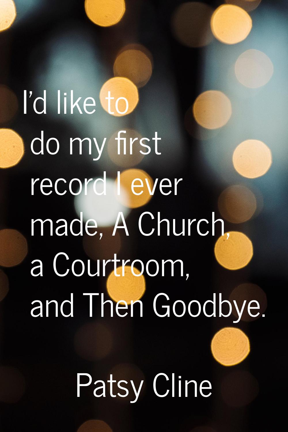 I'd like to do my first record I ever made, A Church, a Courtroom, and Then Goodbye.