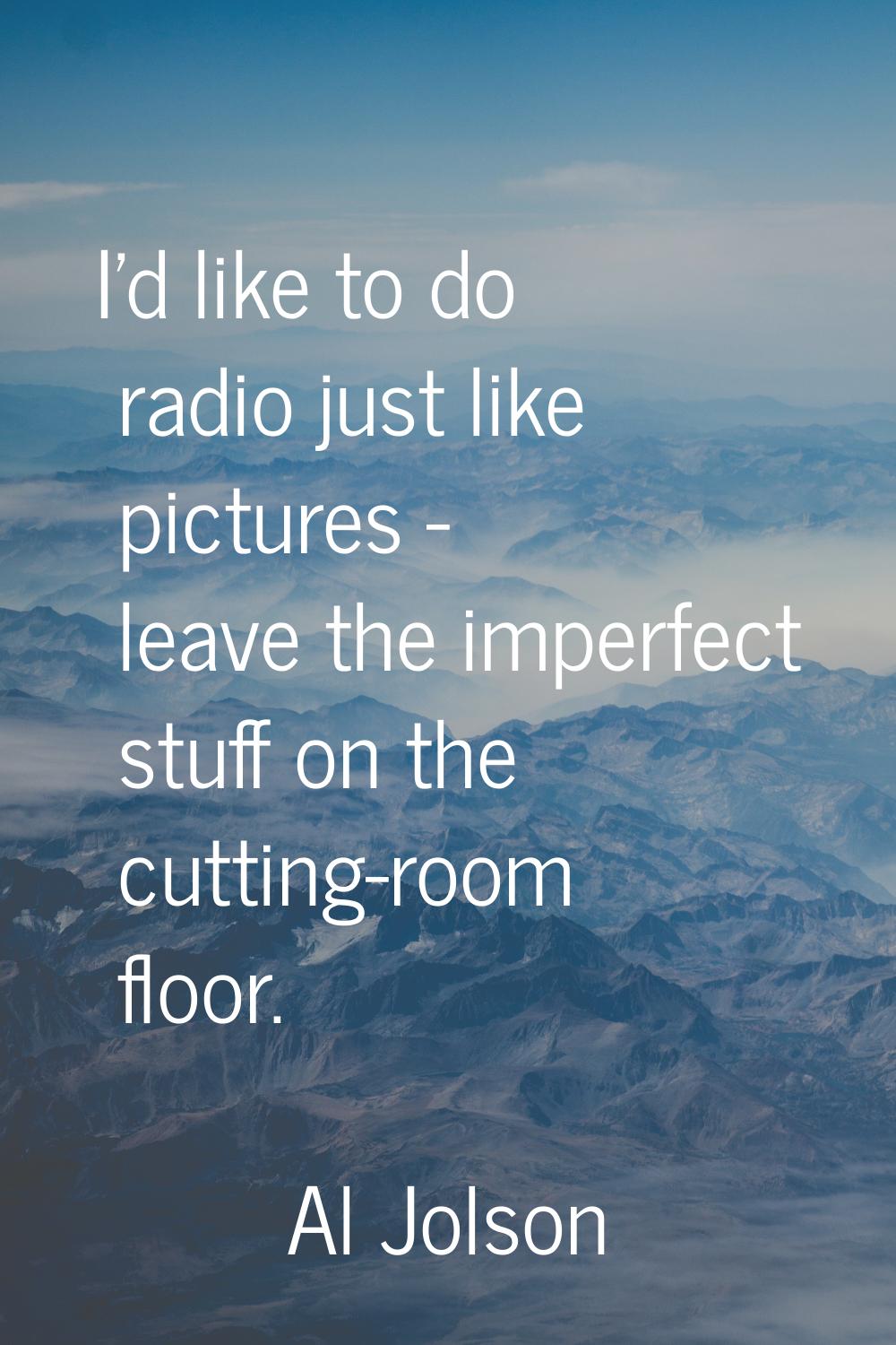 I'd like to do radio just like pictures - leave the imperfect stuff on the cutting-room floor.