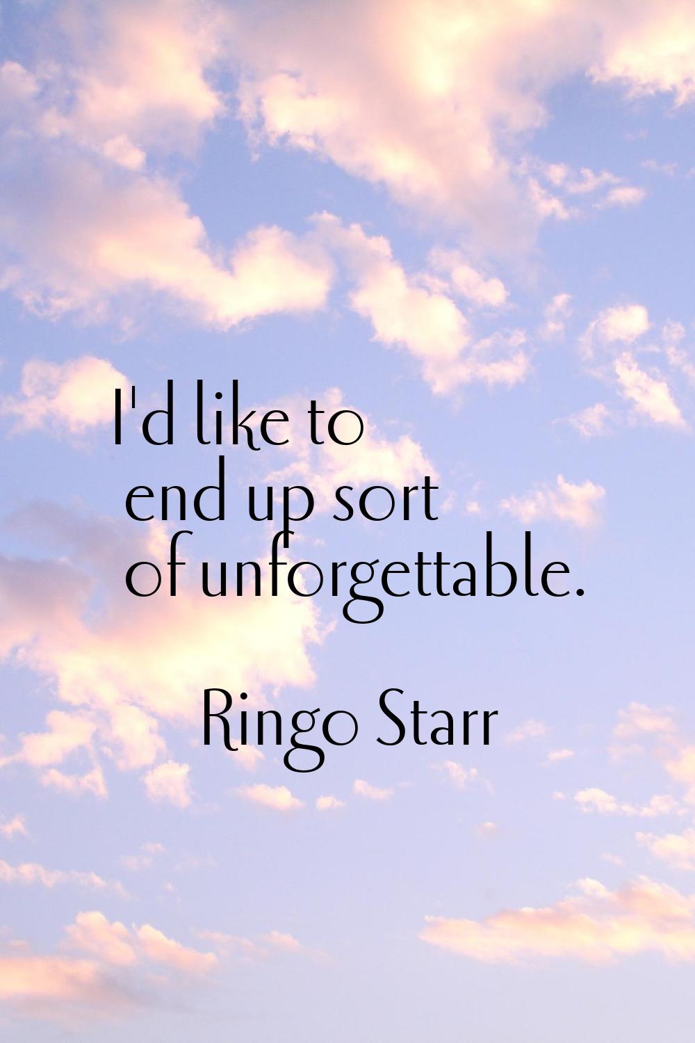 I'd like to end up sort of unforgettable.