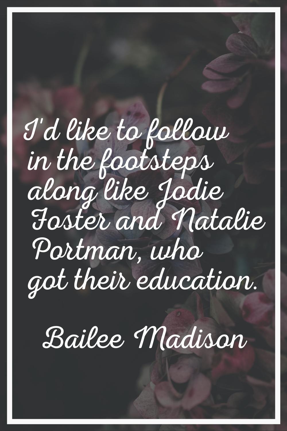 I'd like to follow in the footsteps along like Jodie Foster and Natalie Portman, who got their educ