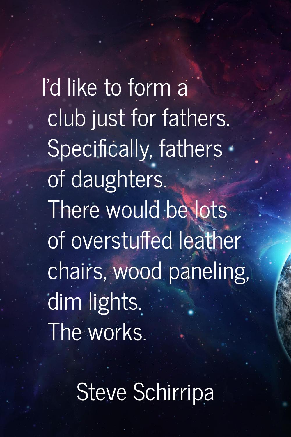 I'd like to form a club just for fathers. Specifically, fathers of daughters. There would be lots o