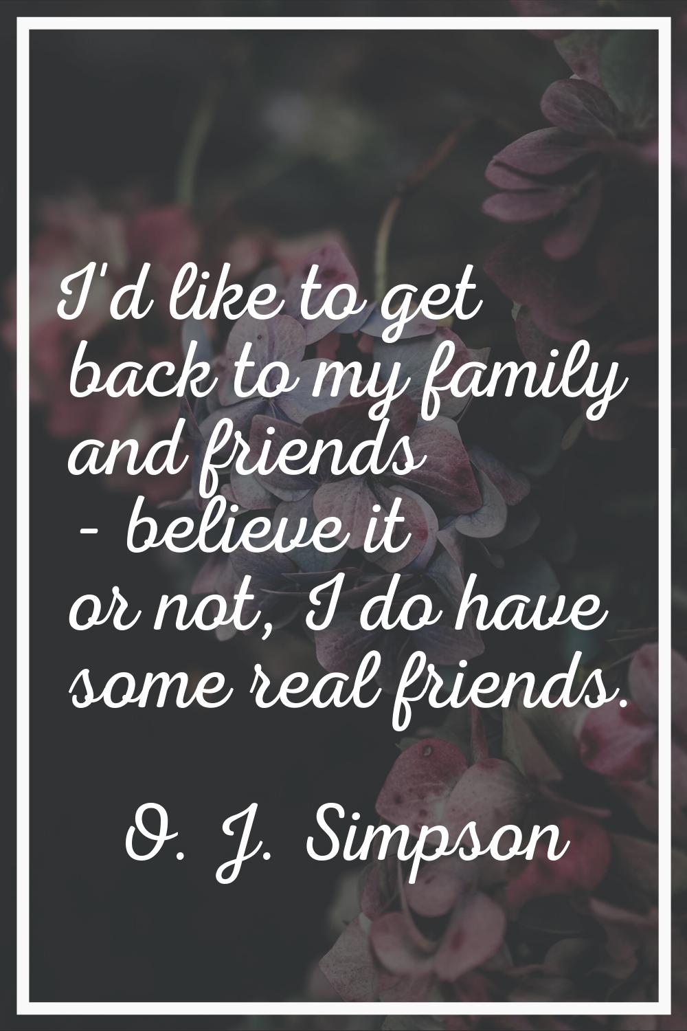 I'd like to get back to my family and friends - believe it or not, I do have some real friends.