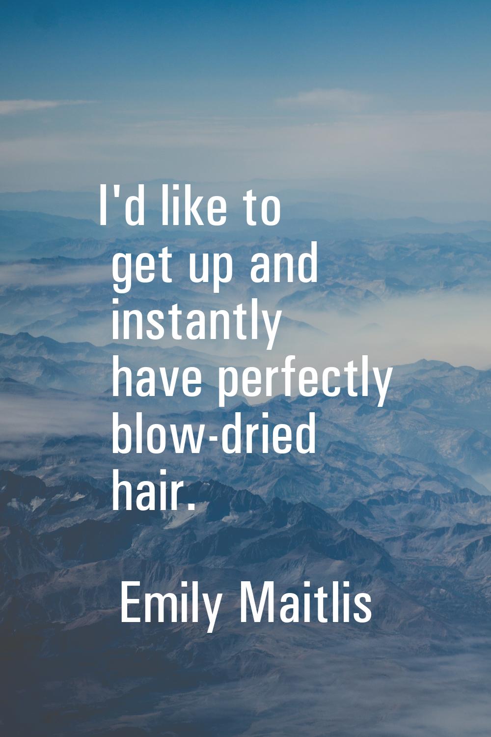 I'd like to get up and instantly have perfectly blow-dried hair.