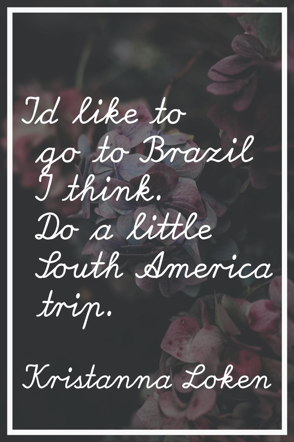 I'd like to go to Brazil I think. Do a little South America trip.