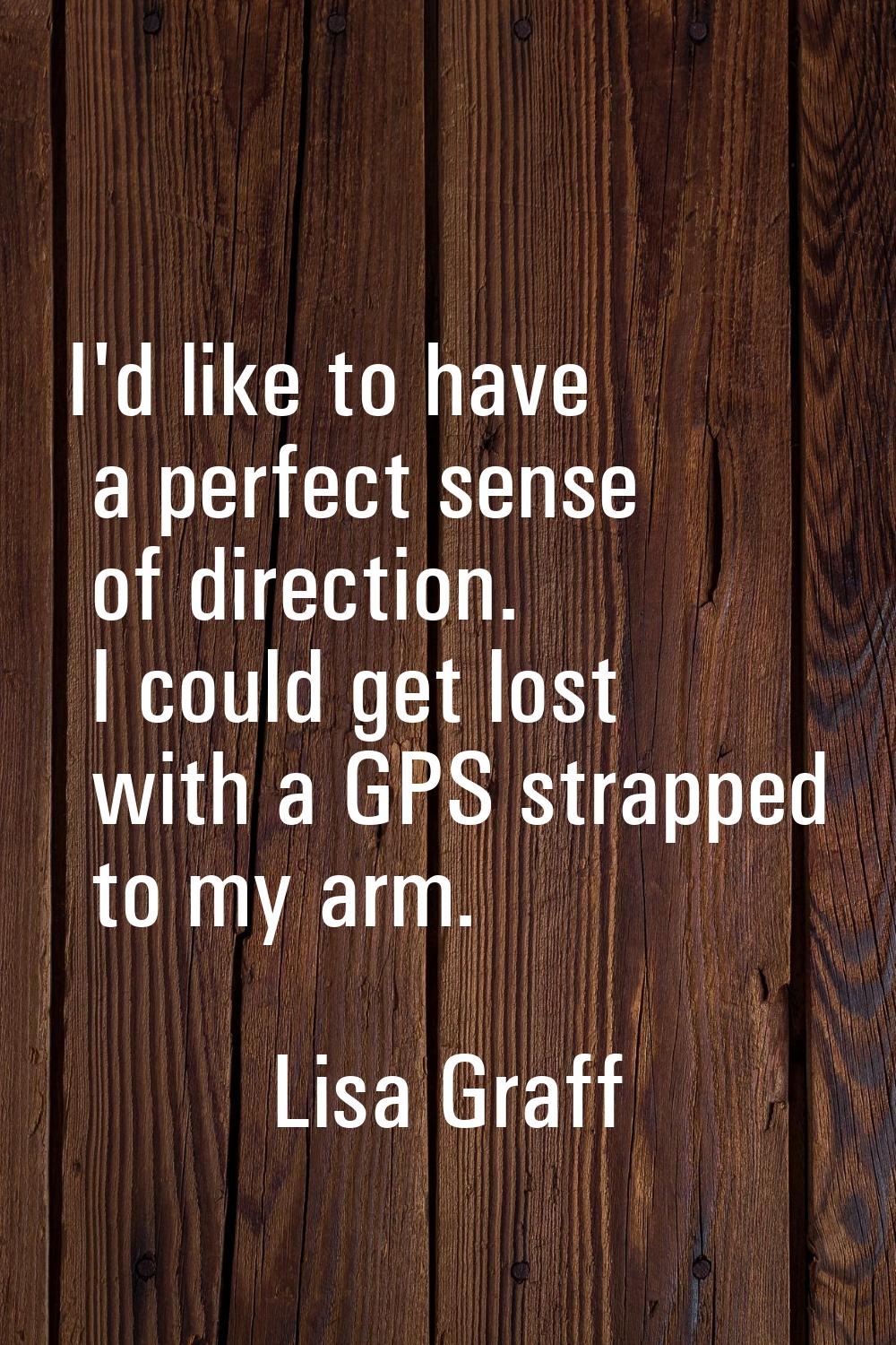 I'd like to have a perfect sense of direction. I could get lost with a GPS strapped to my arm.