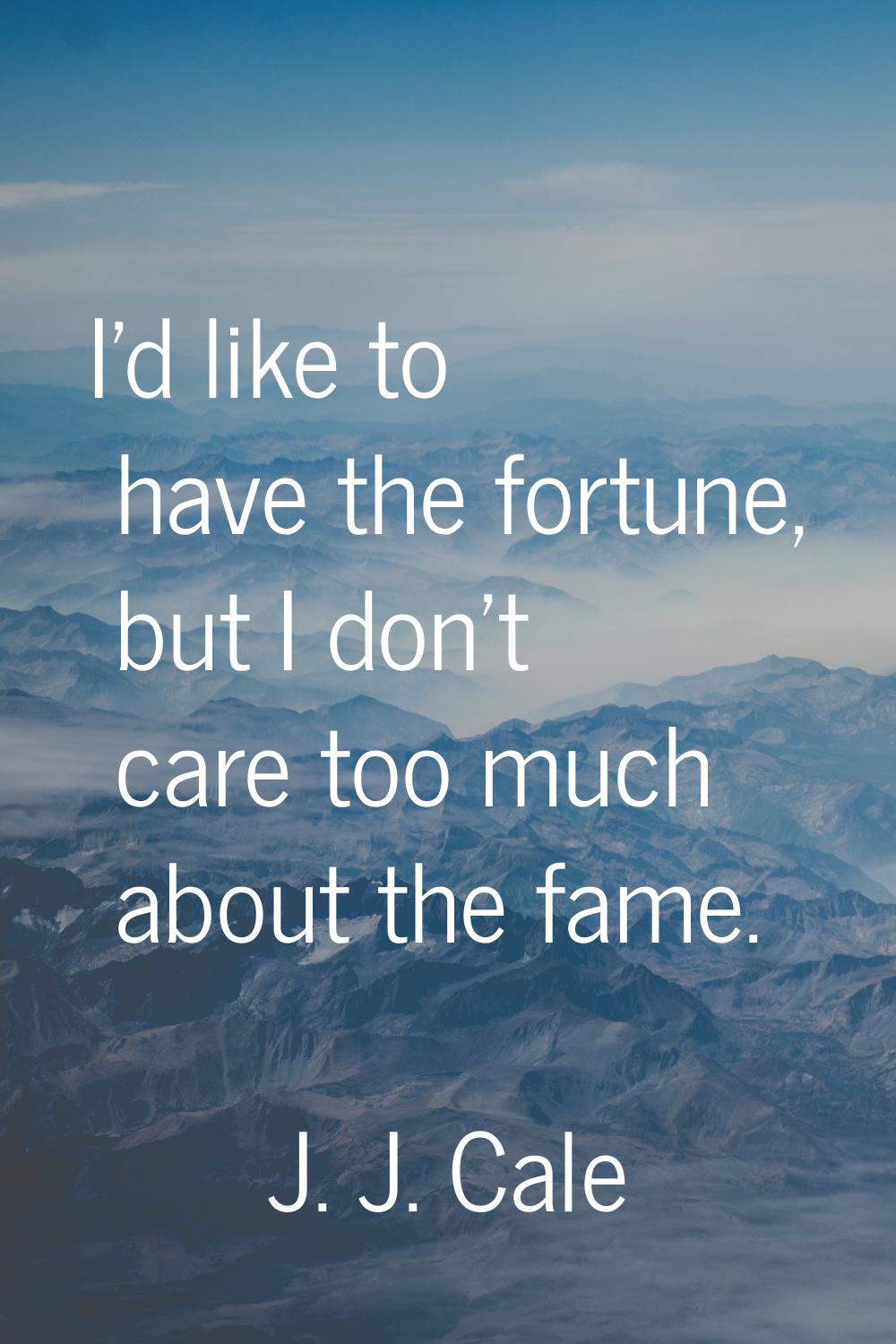 I'd like to have the fortune, but I don't care too much about the fame.