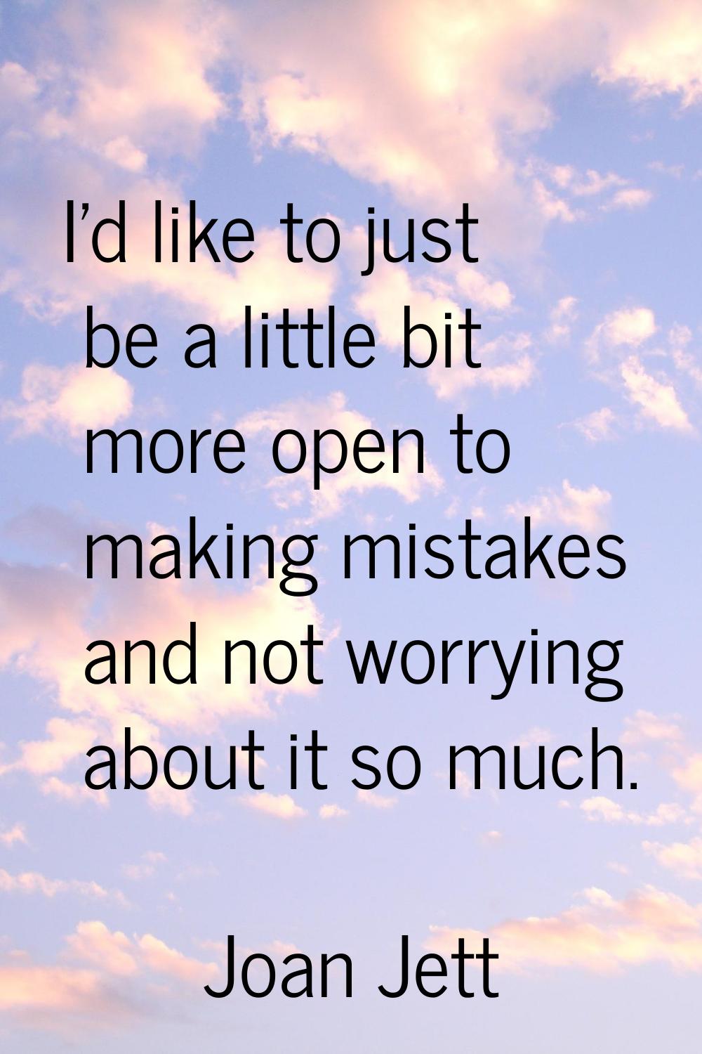 I'd like to just be a little bit more open to making mistakes and not worrying about it so much.