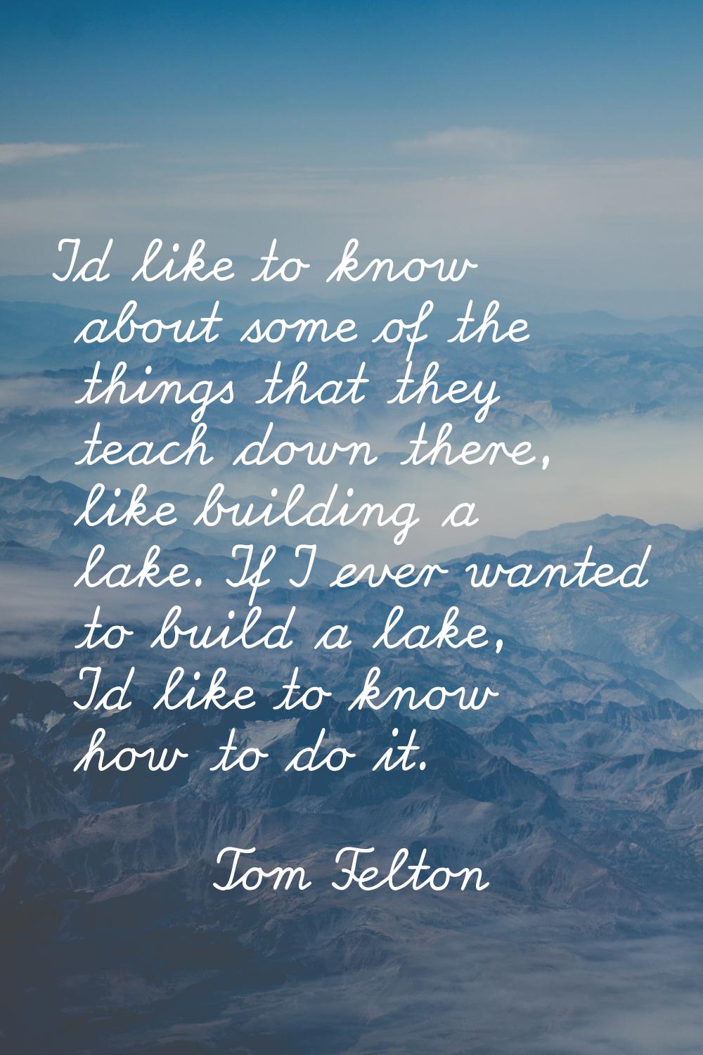 I'd like to know about some of the things that they teach down there, like building a lake. If I ev