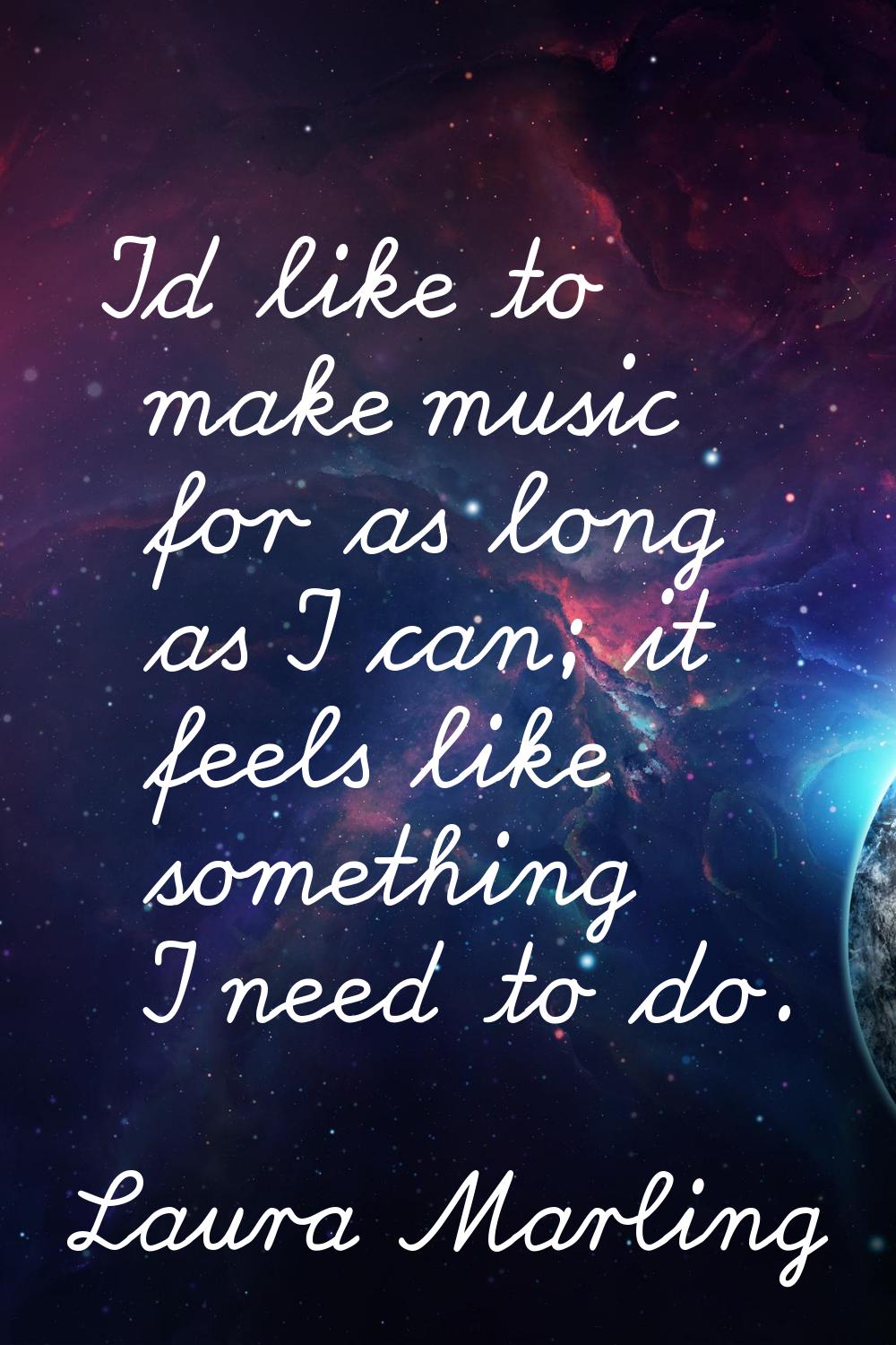 I'd like to make music for as long as I can; it feels like something I need to do.