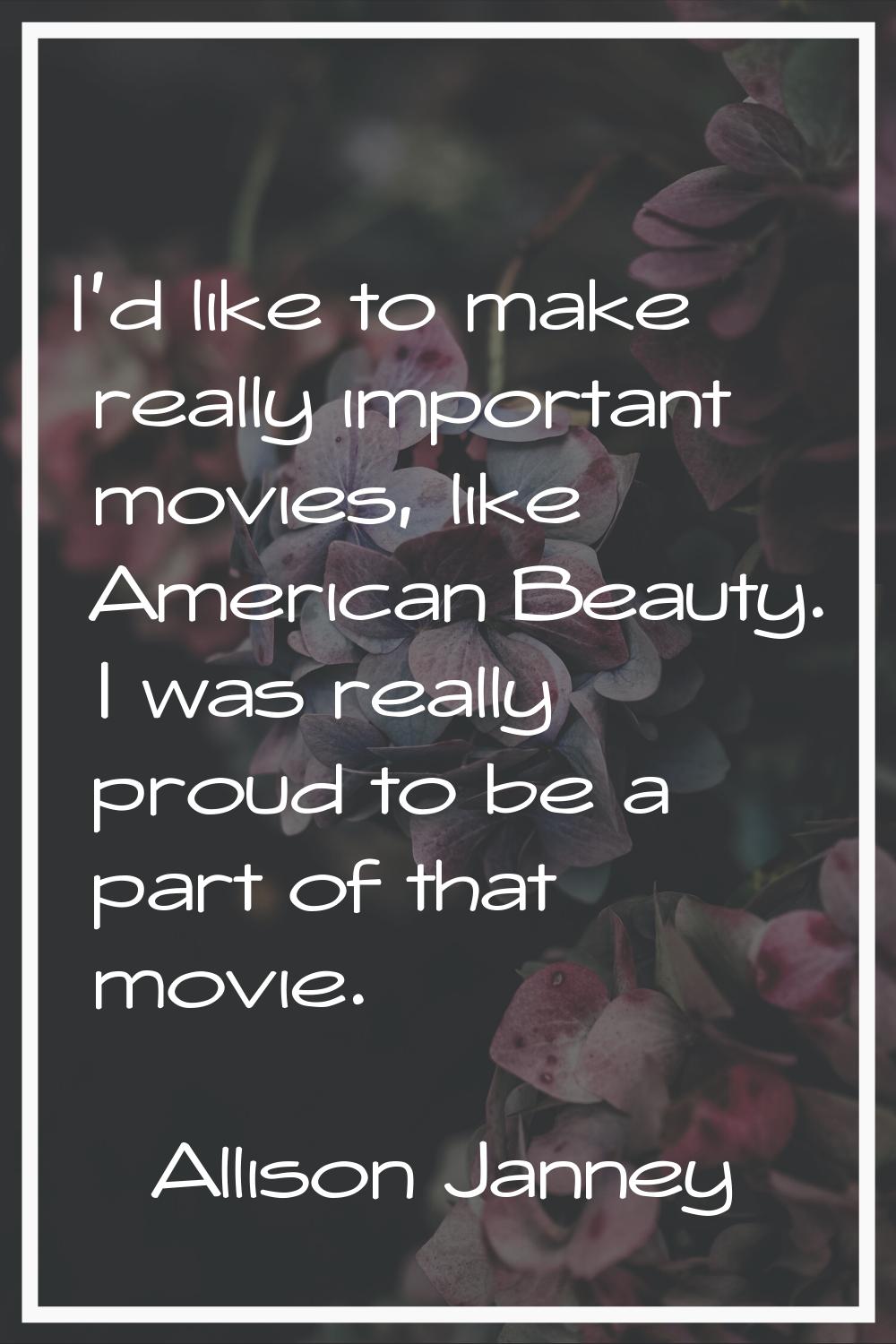 I'd like to make really important movies, like American Beauty. I was really proud to be a part of 