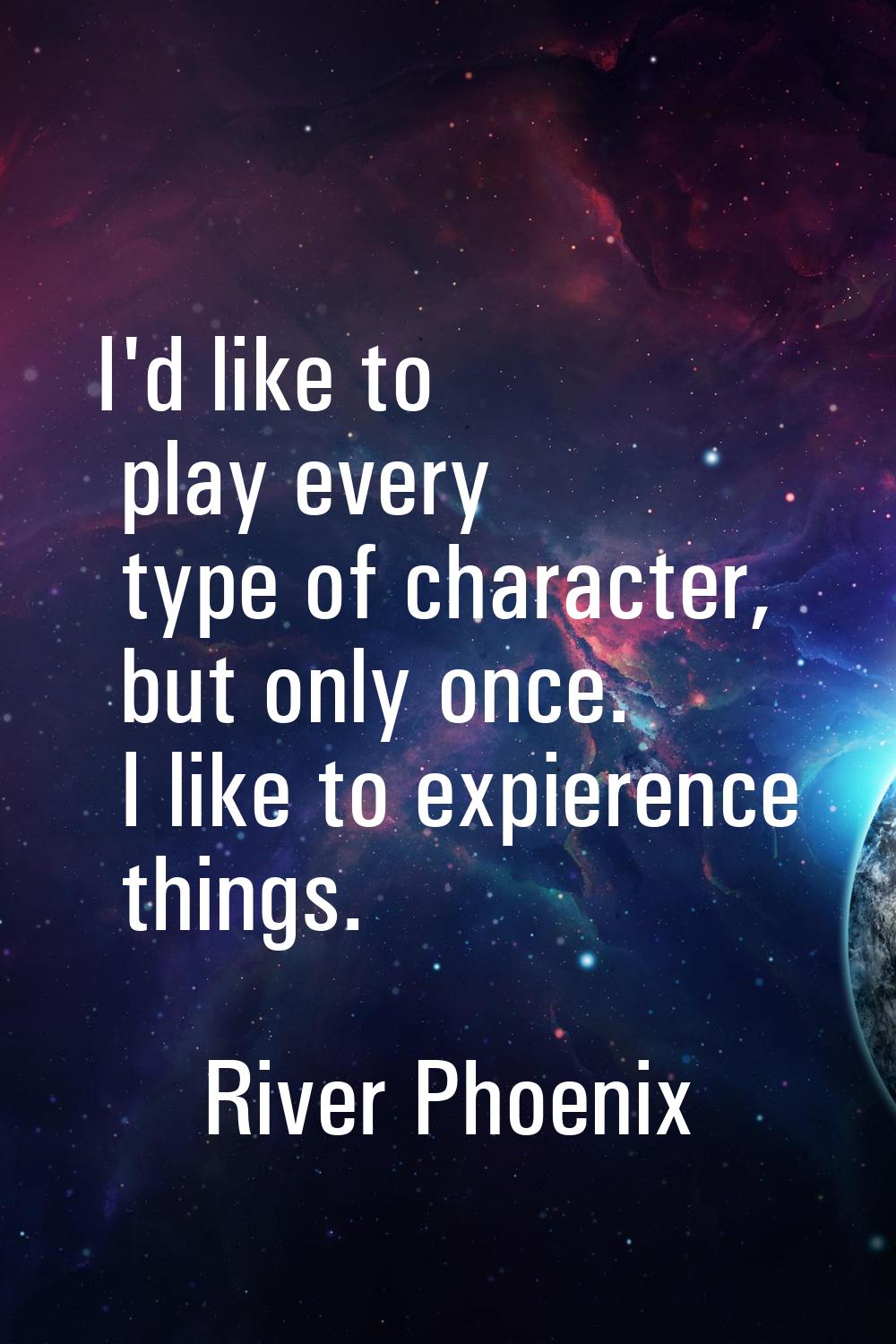 I'd like to play every type of character, but only once. I like to expierence things.