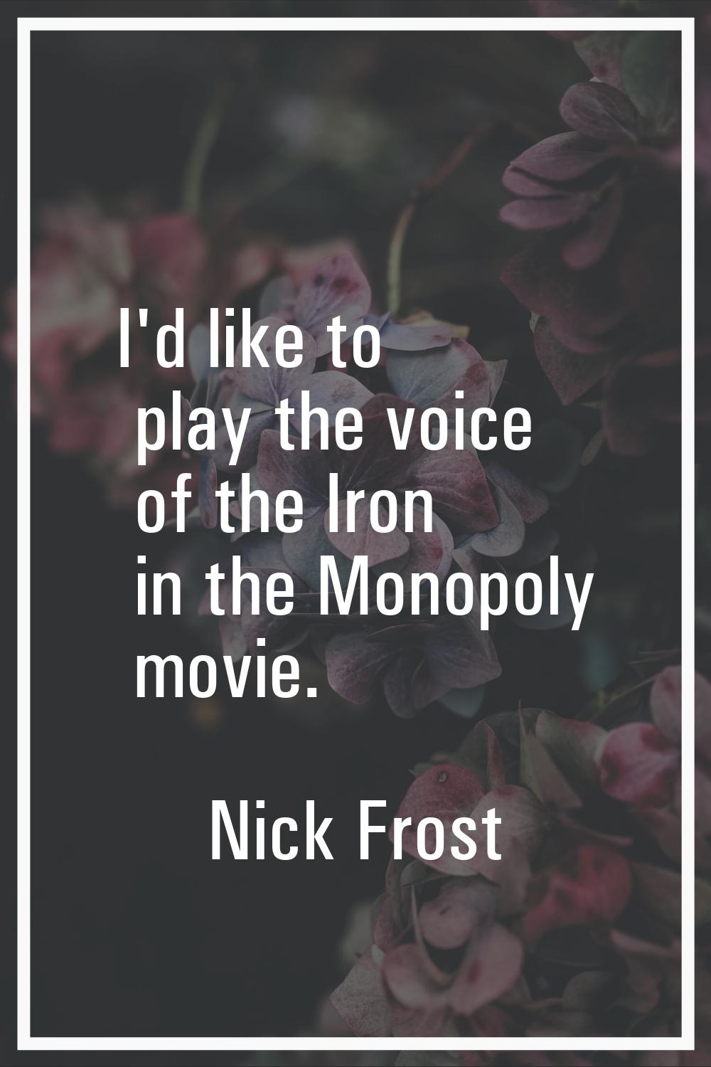 I'd like to play the voice of the Iron in the Monopoly movie.