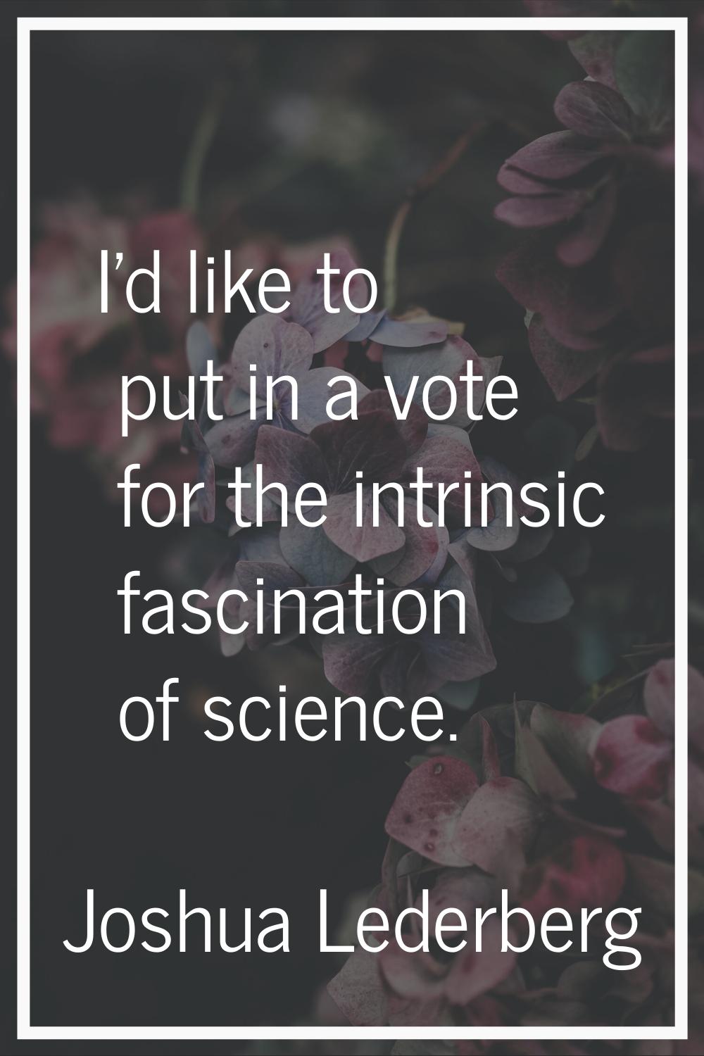 I'd like to put in a vote for the intrinsic fascination of science.
