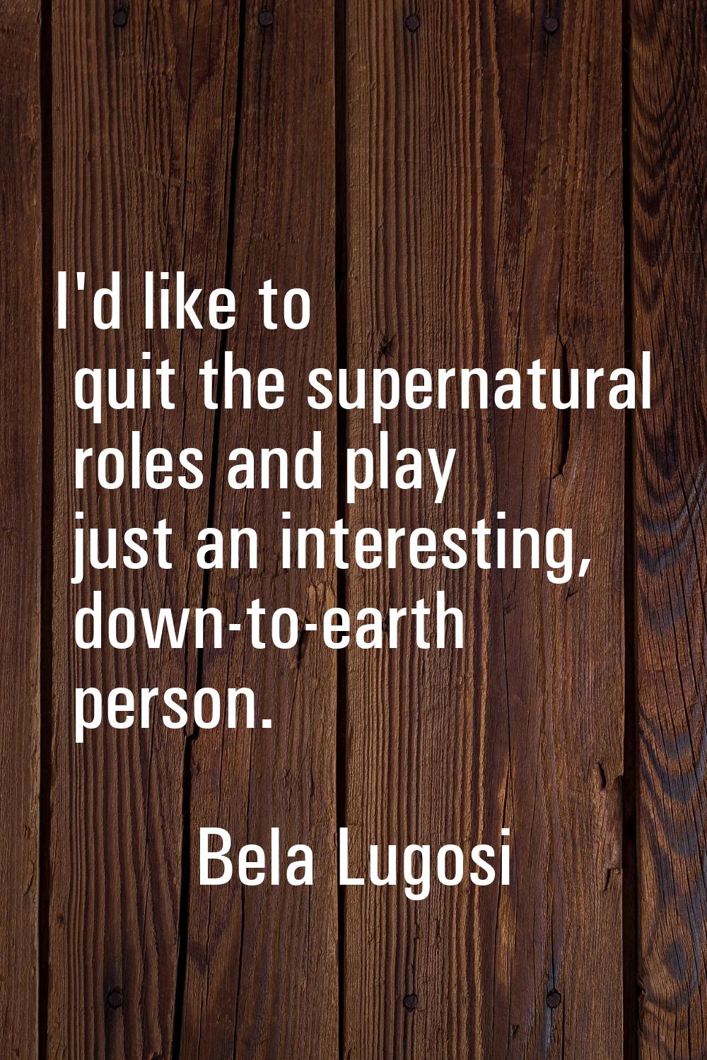 I'd like to quit the supernatural roles and play just an interesting, down-to-earth person.