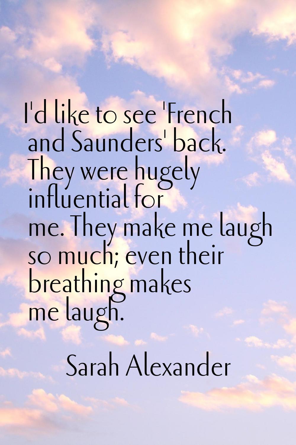 I'd like to see 'French and Saunders' back. They were hugely influential for me. They make me laugh
