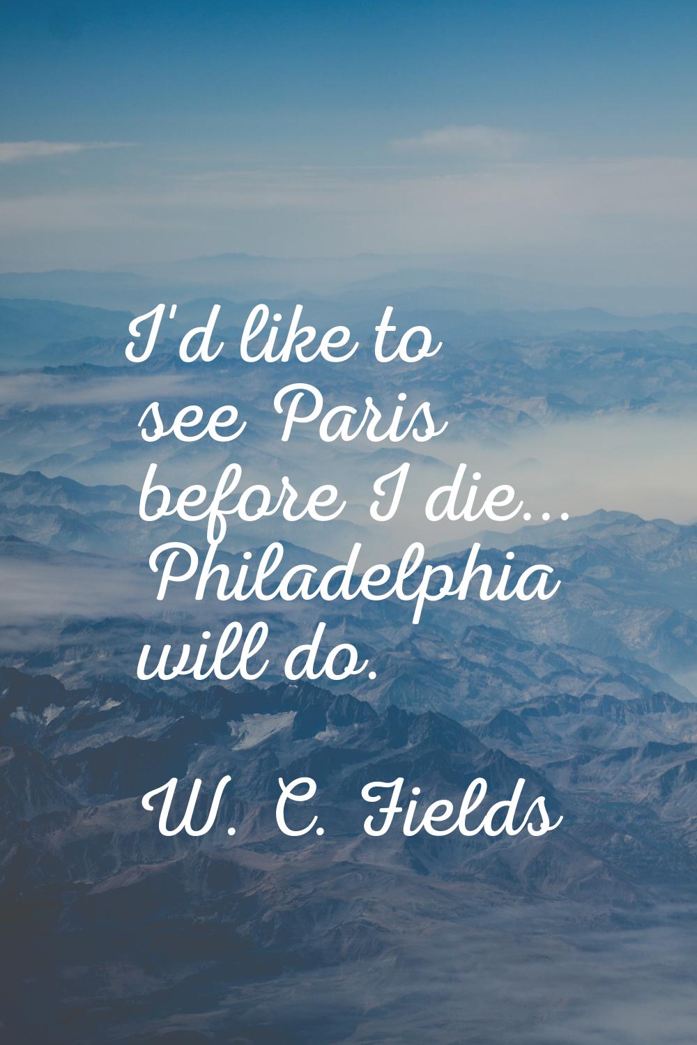 I'd like to see Paris before I die... Philadelphia will do.