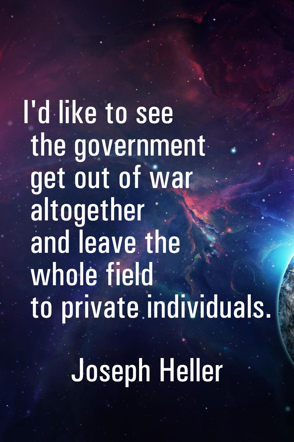 I'd like to see the government get out of war altogether and leave the whole field to private indiv
