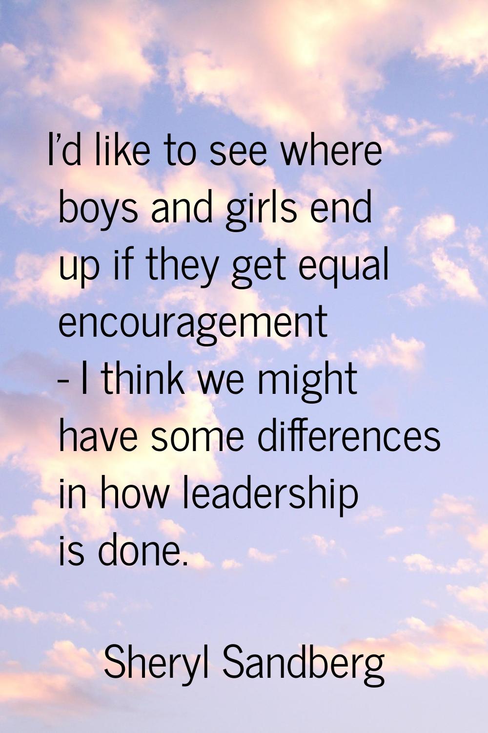 I'd like to see where boys and girls end up if they get equal encouragement - I think we might have