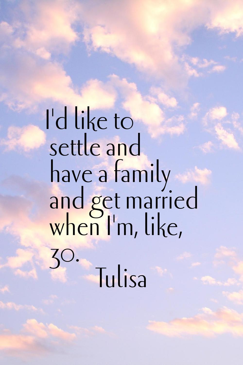 I'd like to settle and have a family and get married when I'm, like, 30.