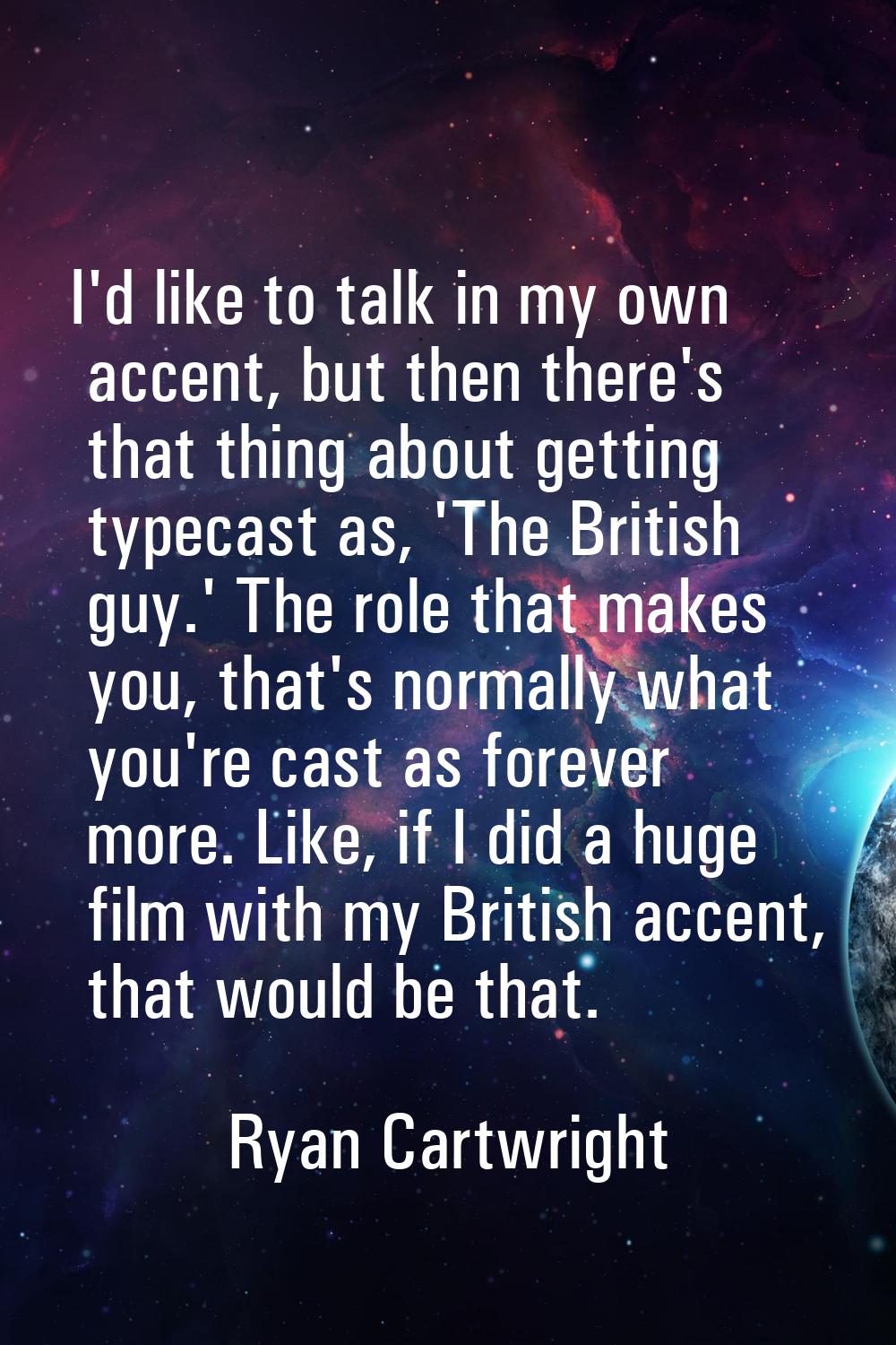 I'd like to talk in my own accent, but then there's that thing about getting typecast as, 'The Brit
