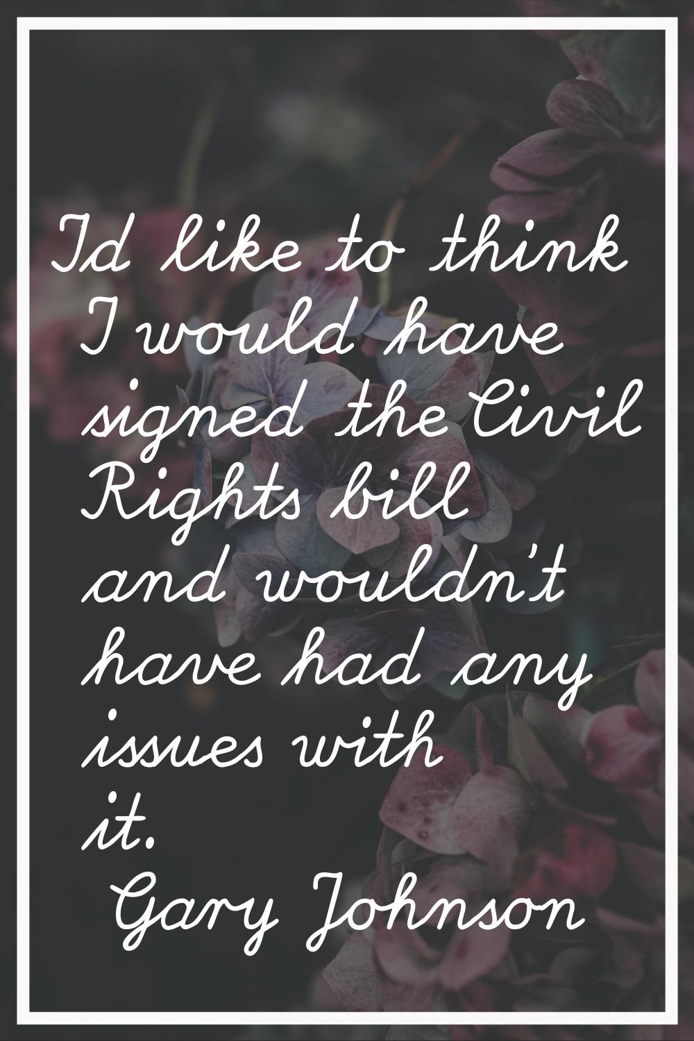 I'd like to think I would have signed the Civil Rights bill and wouldn't have had any issues with i