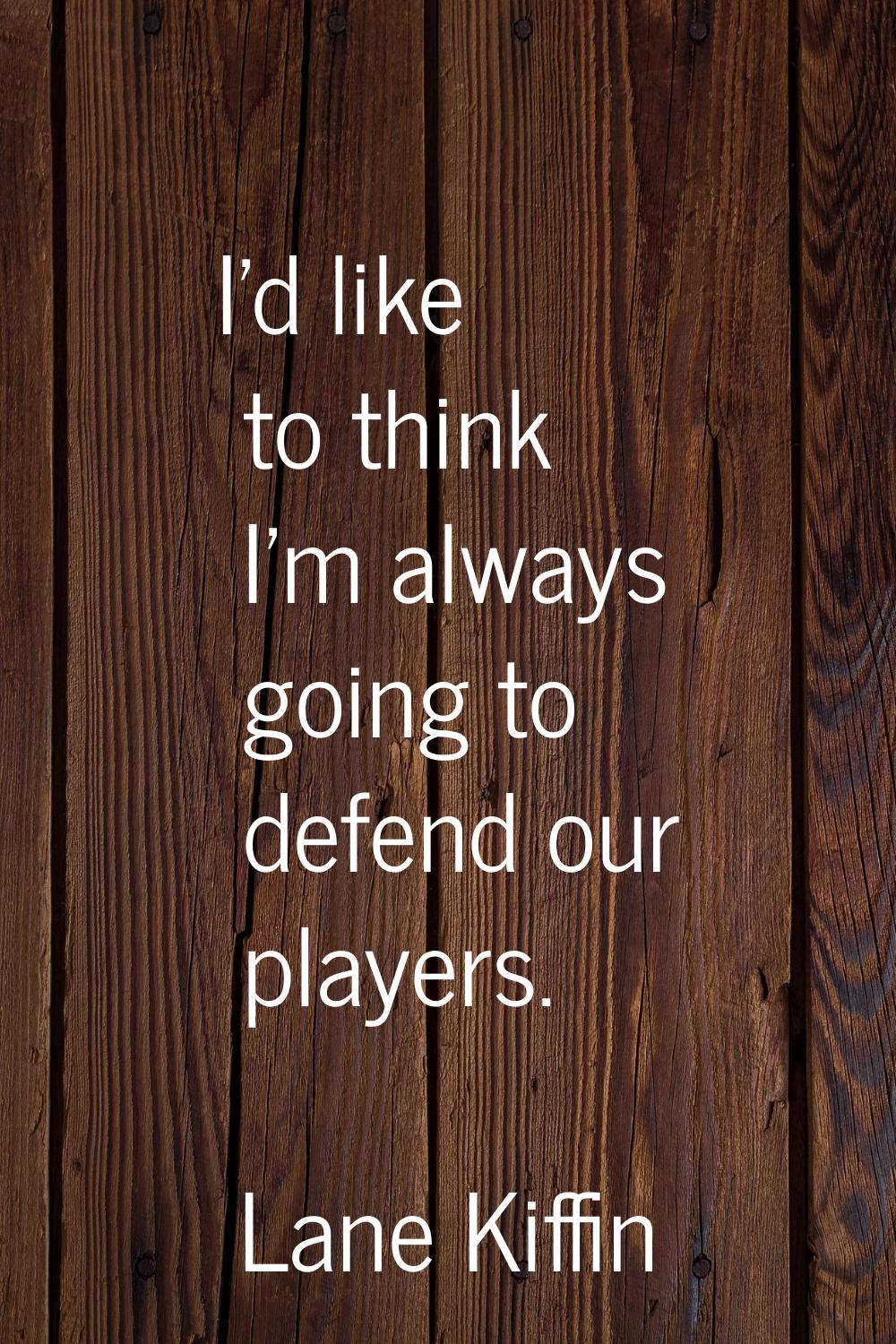 I'd like to think I'm always going to defend our players.