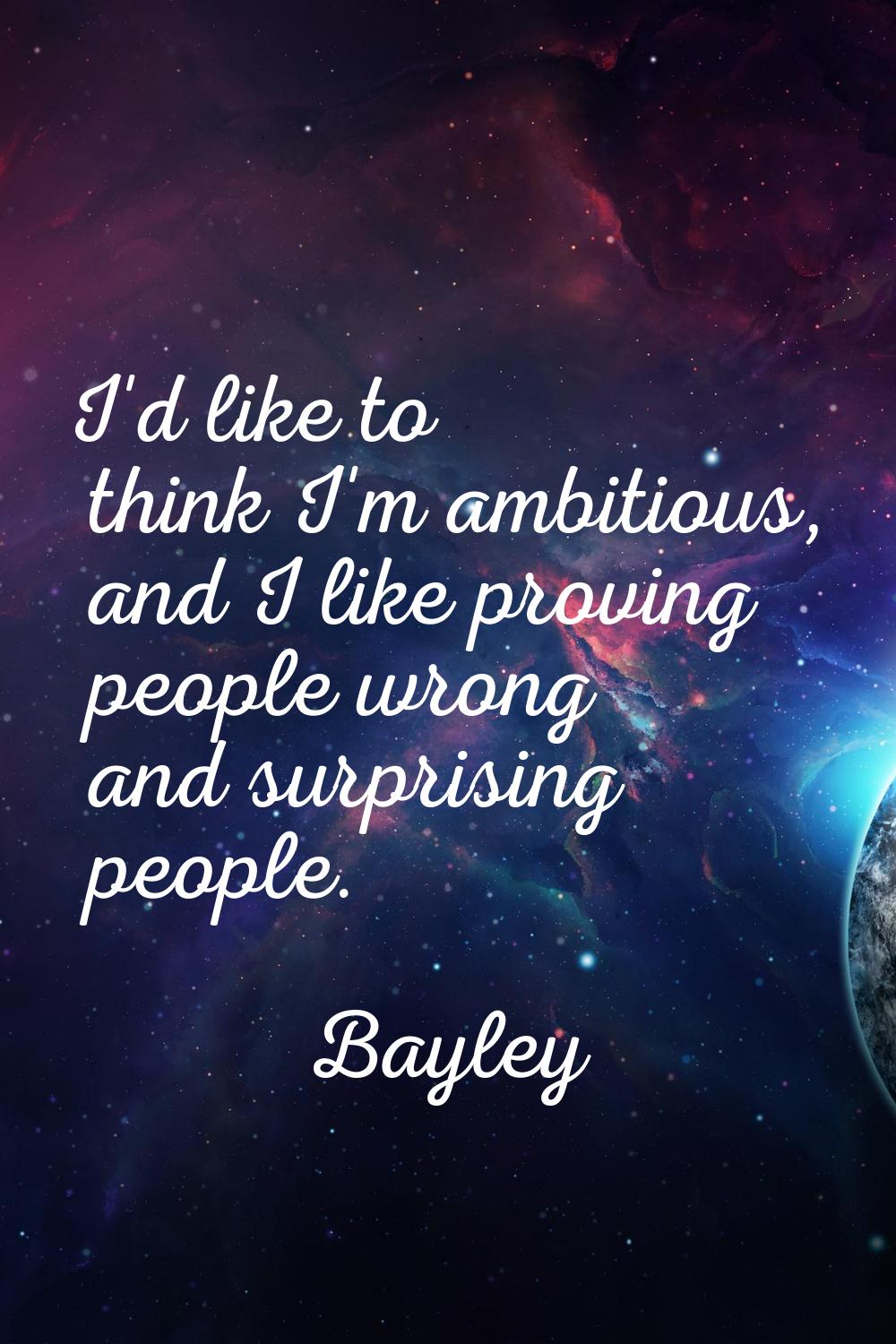 I'd like to think I'm ambitious, and I like proving people wrong and surprising people.