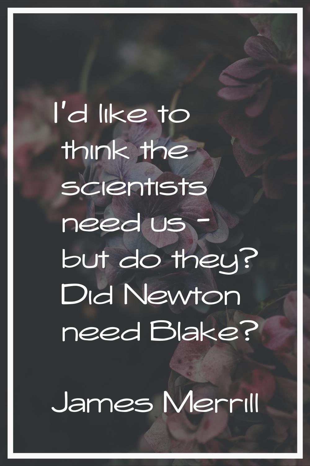 I'd like to think the scientists need us - but do they? Did Newton need Blake?