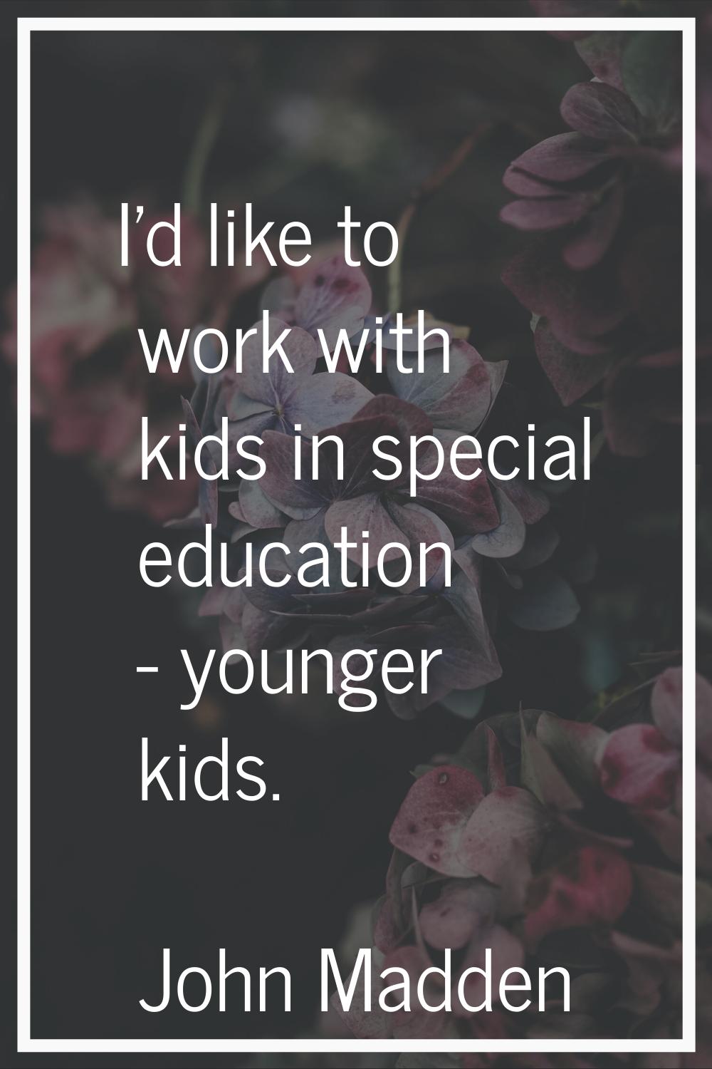 I'd like to work with kids in special education - younger kids.