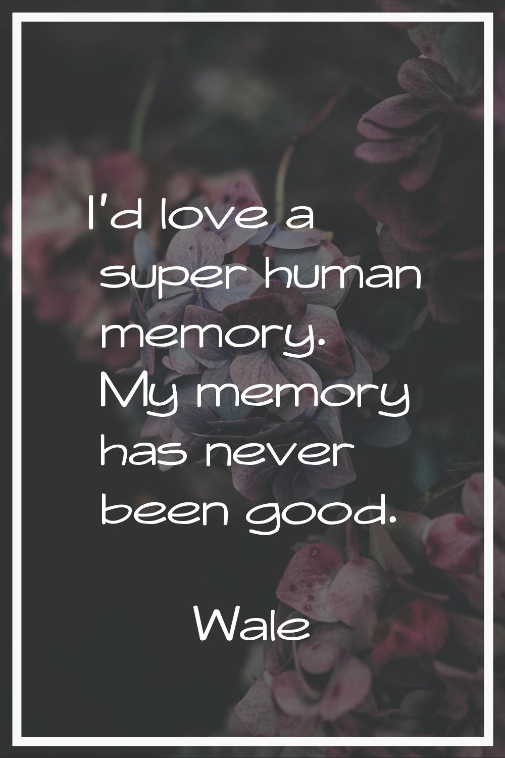 I'd love a super human memory. My memory has never been good.