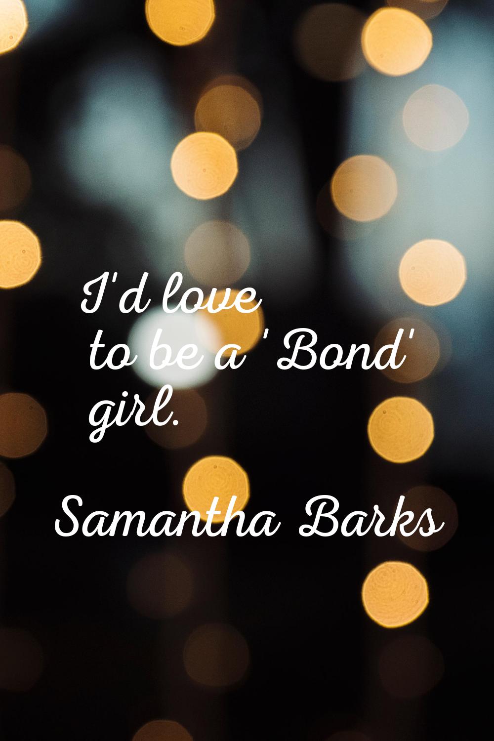 I'd love to be a 'Bond' girl.