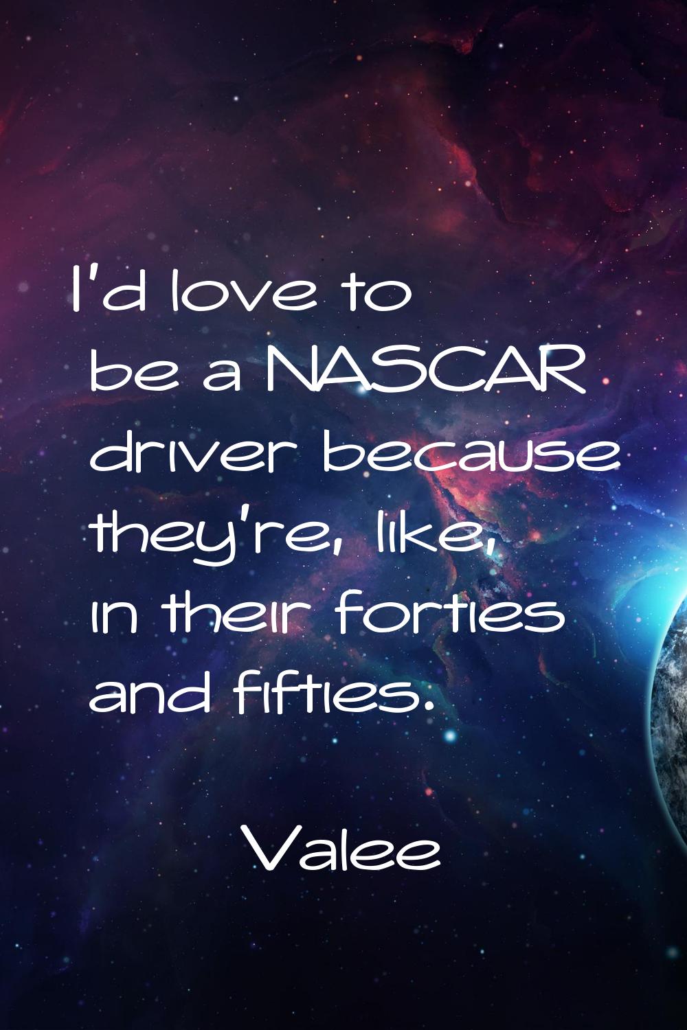 I'd love to be a NASCAR driver because they're, like, in their forties and fifties.