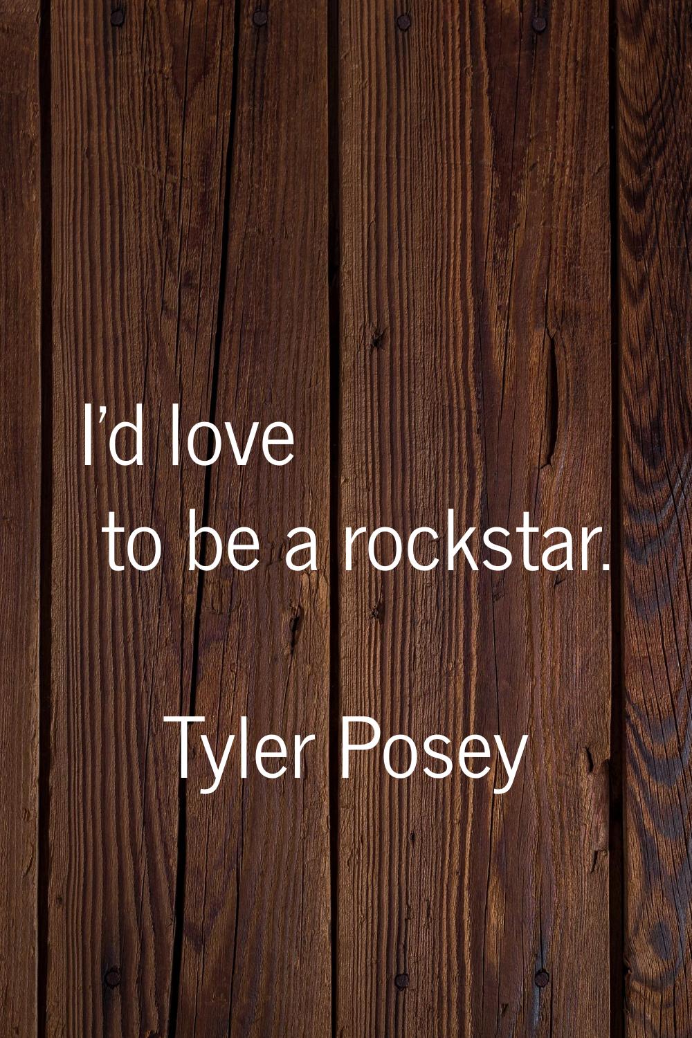 I'd love to be a rockstar.