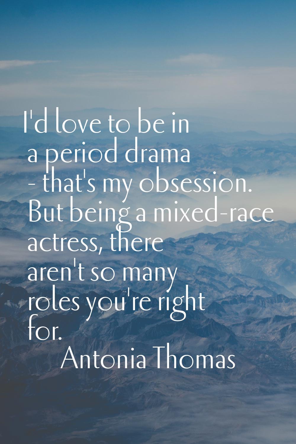 I'd love to be in a period drama - that's my obsession. But being a mixed-race actress, there aren'