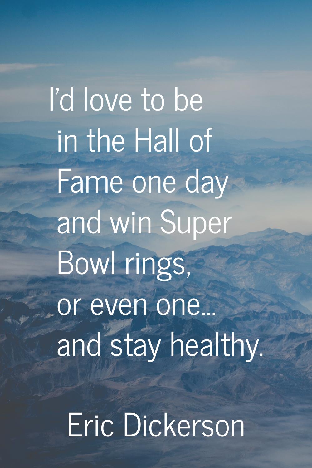 I'd love to be in the Hall of Fame one day and win Super Bowl rings, or even one... and stay health