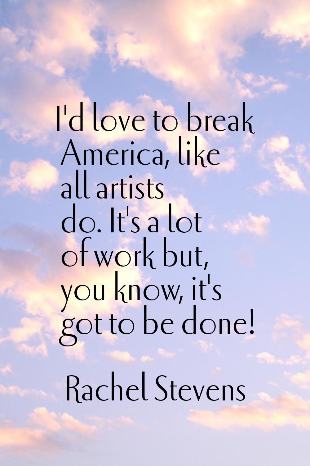 I'd love to break America, like all artists do. It's a lot of work but, you know, it's got to be do