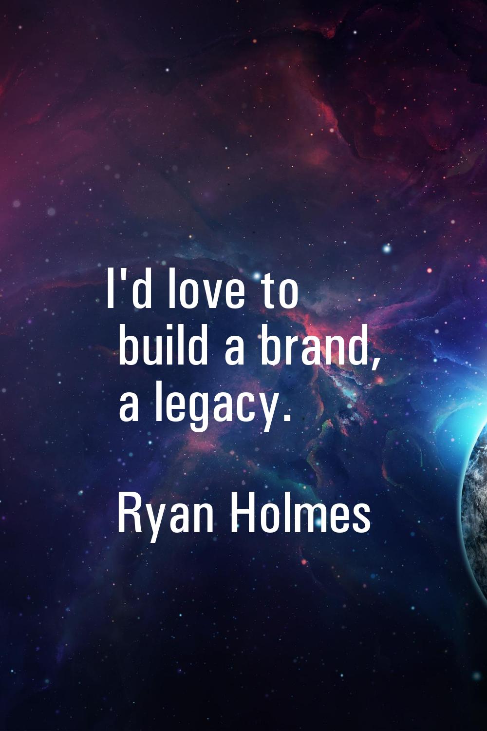 I'd love to build a brand, a legacy.