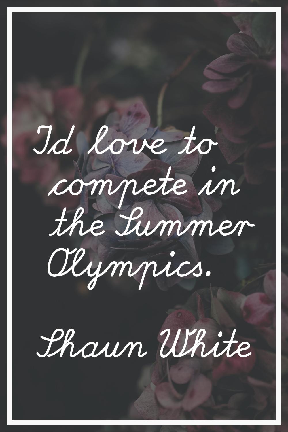 I'd love to compete in the Summer Olympics.