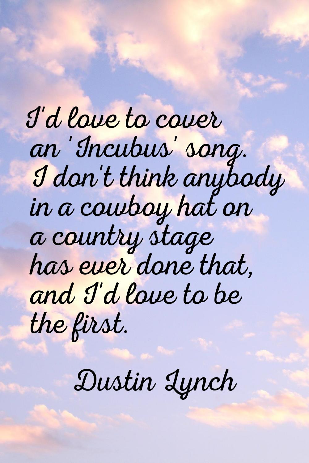I'd love to cover an 'Incubus' song. I don't think anybody in a cowboy hat on a country stage has e