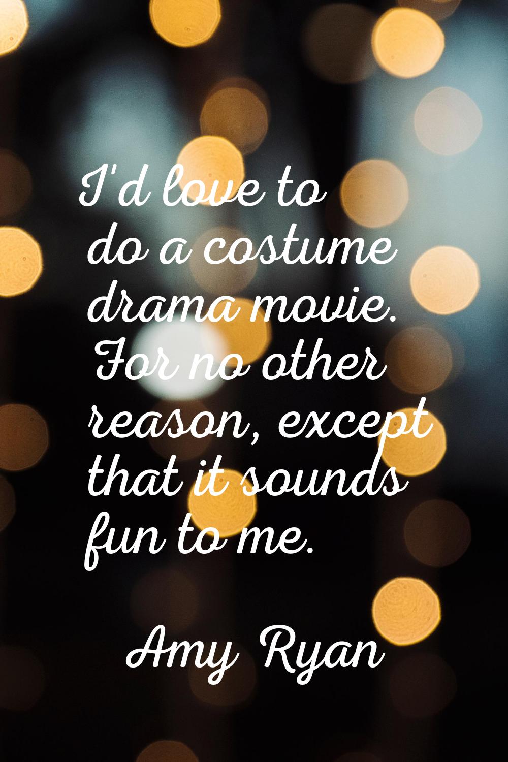 I'd love to do a costume drama movie. For no other reason, except that it sounds fun to me.