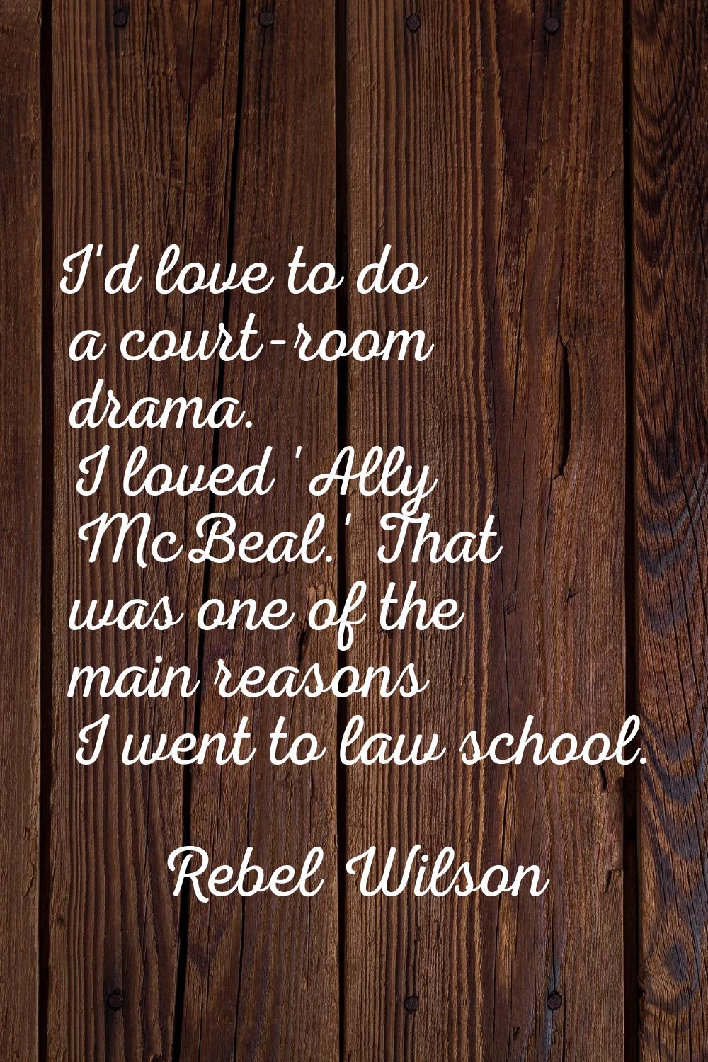 I'd love to do a court-room drama. I loved 'Ally McBeal.' That was one of the main reasons I went t