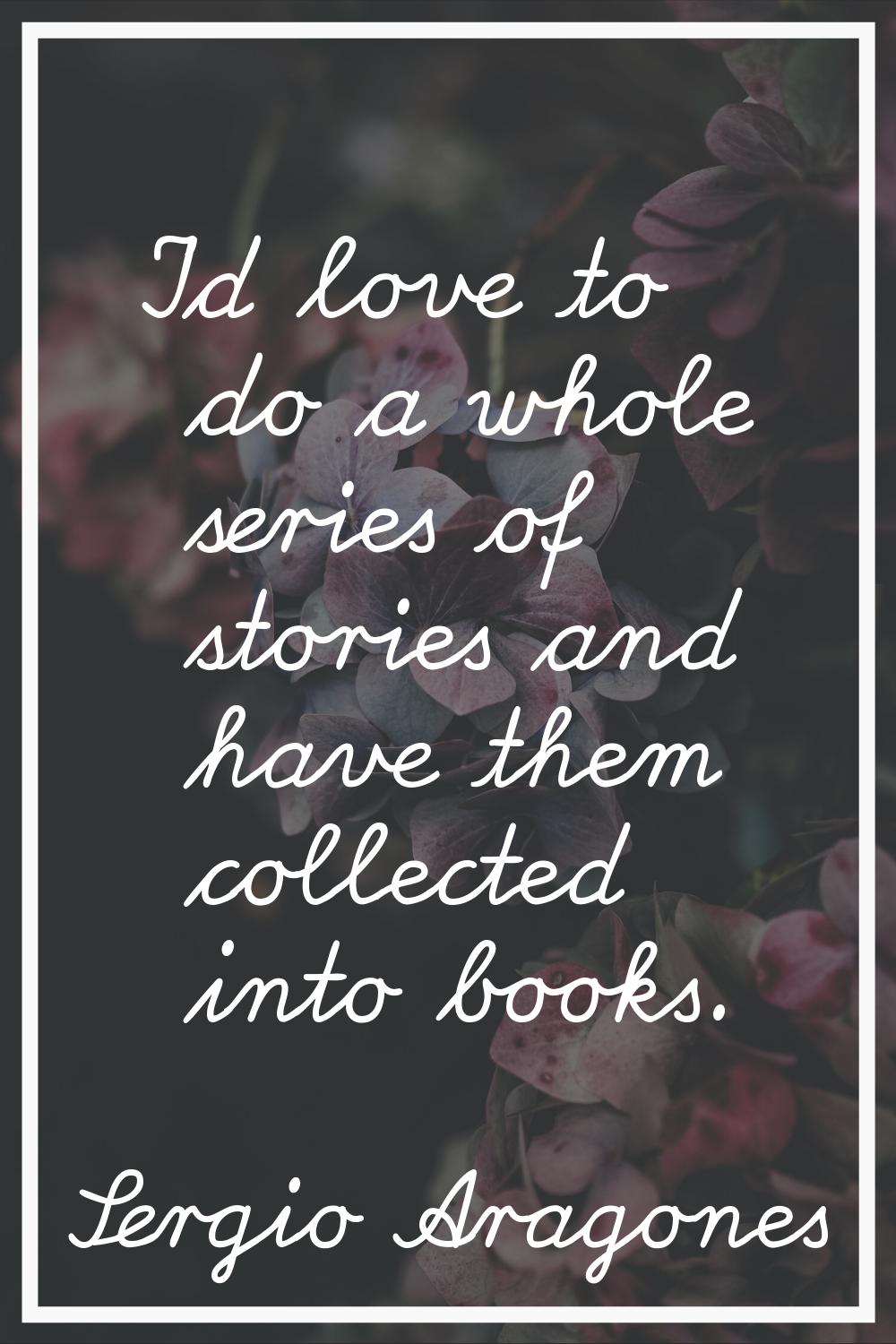 I'd love to do a whole series of stories and have them collected into books.