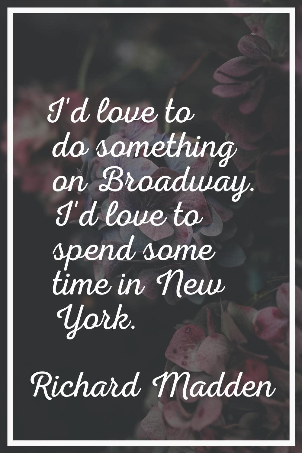 I'd love to do something on Broadway. I'd love to spend some time in New York.