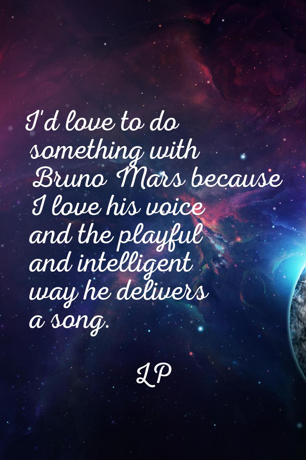 I'd love to do something with Bruno Mars because I love his voice and the playful and intelligent w