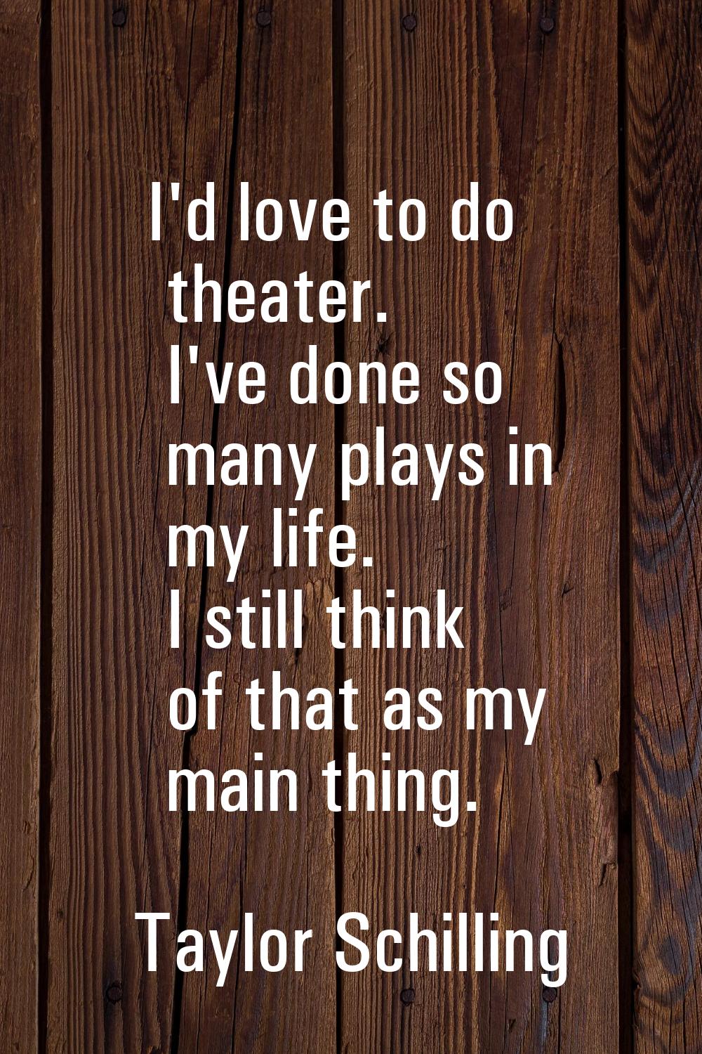I'd love to do theater. I've done so many plays in my life. I still think of that as my main thing.
