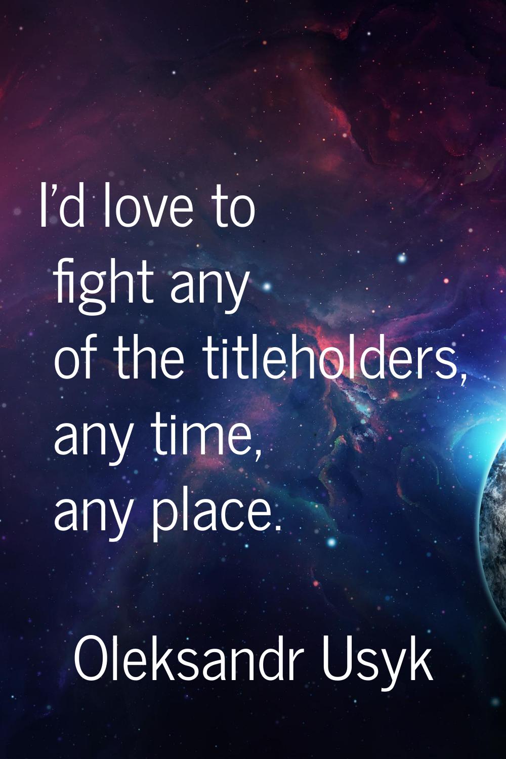 I'd love to fight any of the titleholders, any time, any place.